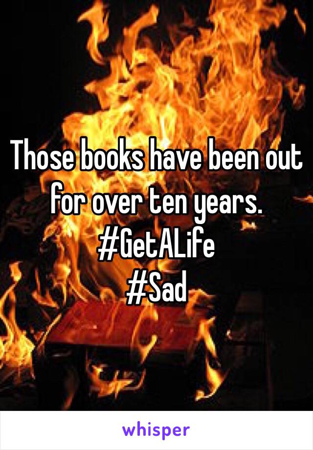 Those books have been out for over ten years. #GetALife
#Sad