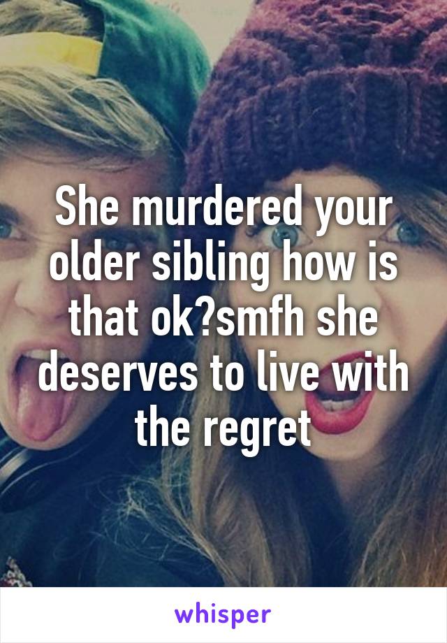 She murdered your older sibling how is that ok?smfh she deserves to live with the regret