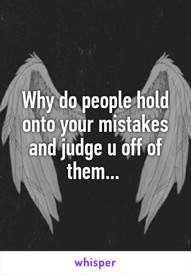 Why do people hold onto your mistakes and judge u off of them... 