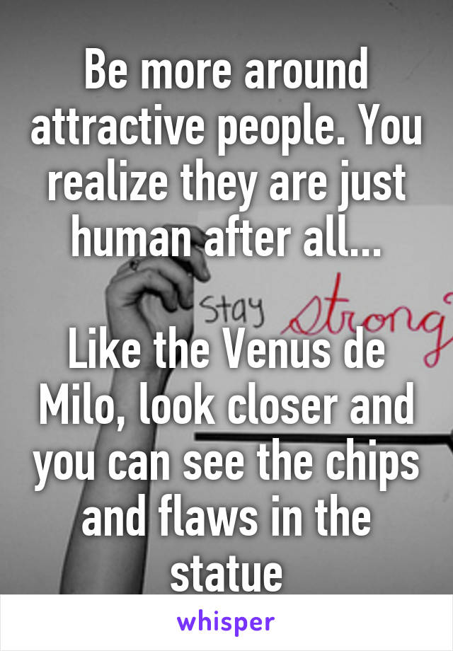 Be more around attractive people. You realize they are just human after all...

Like the Venus de Milo, look closer and you can see the chips and flaws in the statue