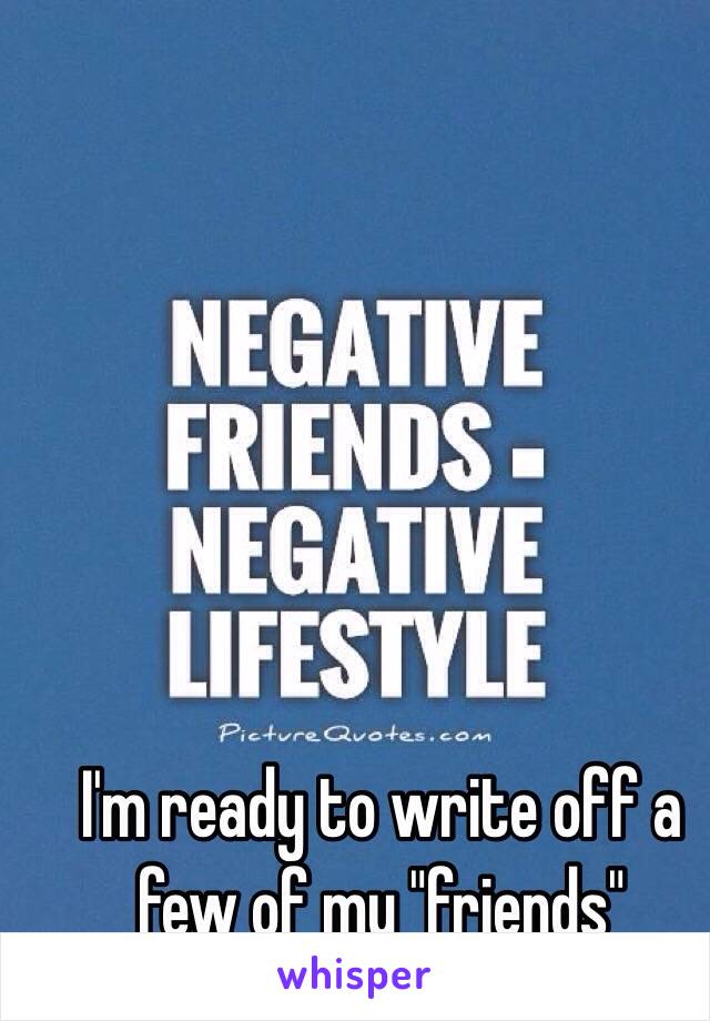 I'm ready to write off a few of my "friends" 