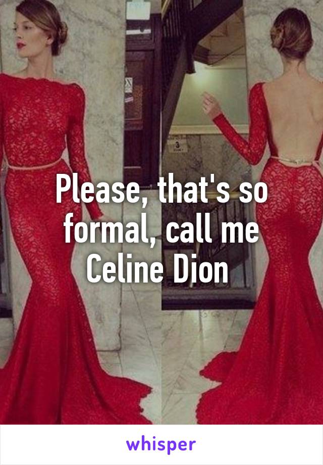 Please, that's so formal, call me Celine Dion 