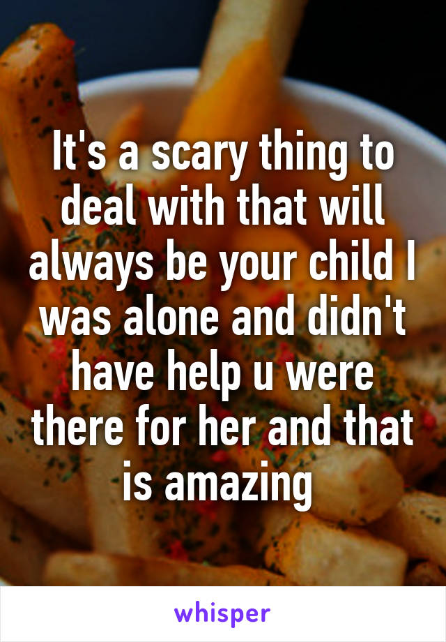 It's a scary thing to deal with that will always be your child I was alone and didn't have help u were there for her and that is amazing 