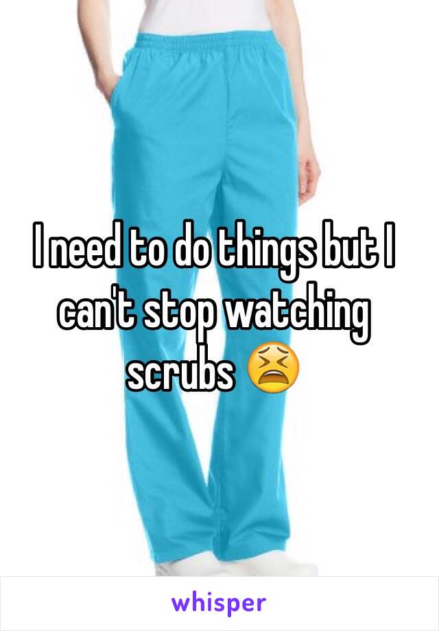 I need to do things but I can't stop watching scrubs 😫