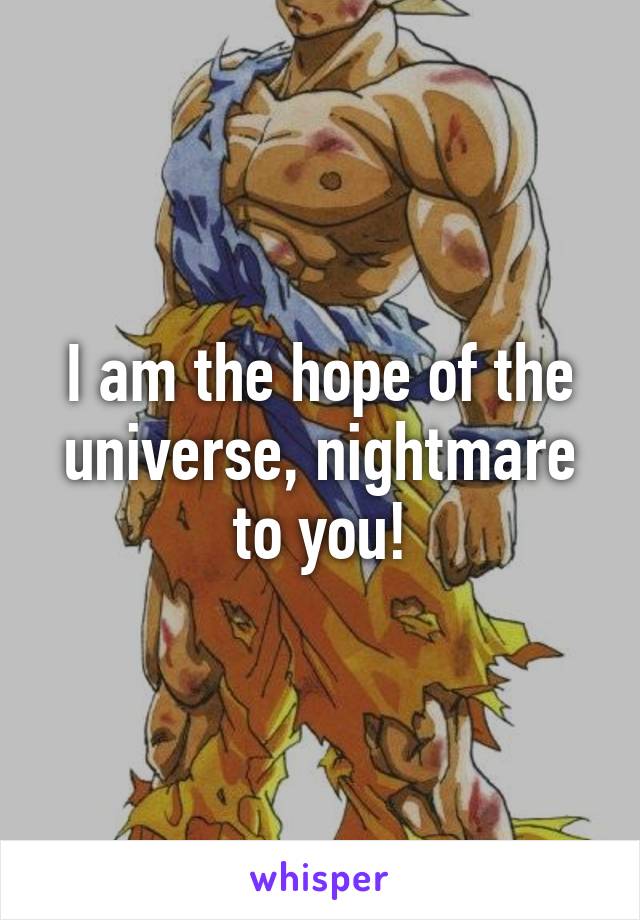 I am the hope of the universe, nightmare to you!