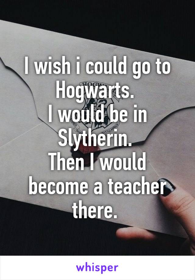 I wish i could go to Hogwarts. 
I would be in Slytherin. 
Then I would become a teacher there. 