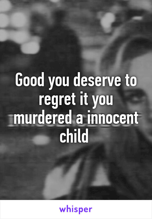 Good you deserve to regret it you murdered a innocent child 