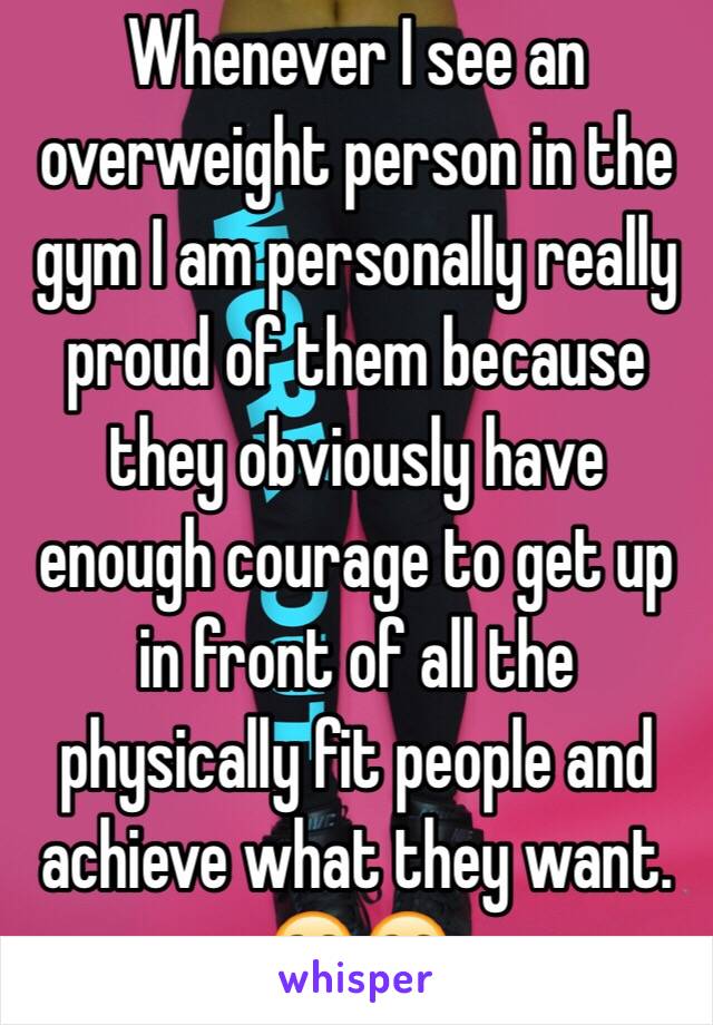 Whenever I see an overweight person in the gym I am personally really proud of them because they obviously have enough courage to get up in front of all the physically fit people and achieve what they want. ☺️☺️