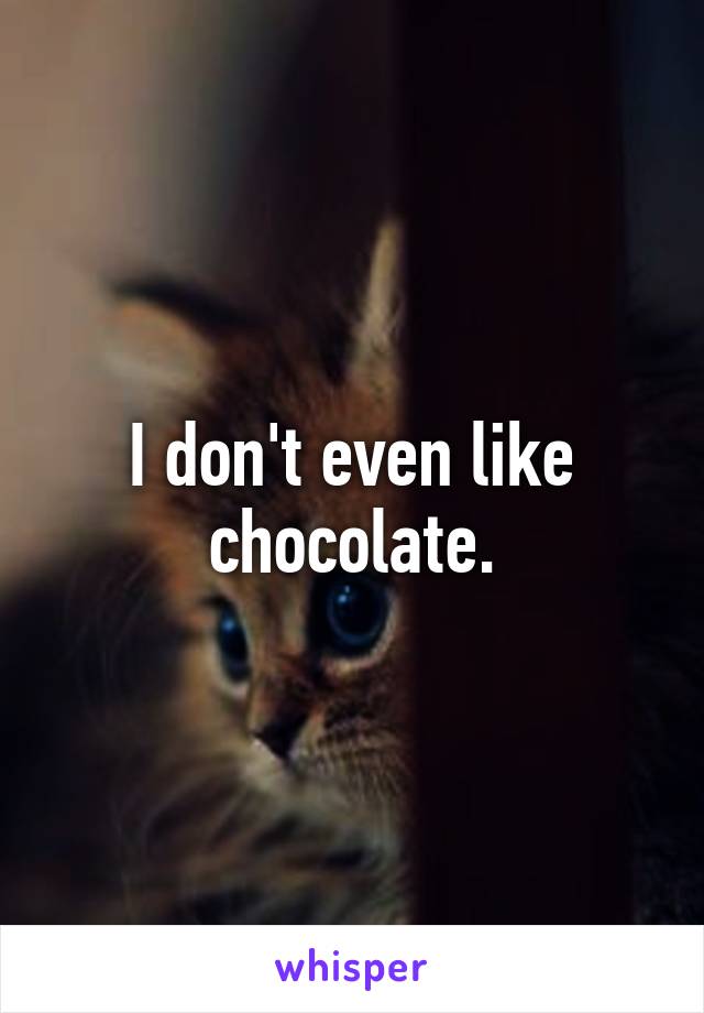 I don't even like chocolate.