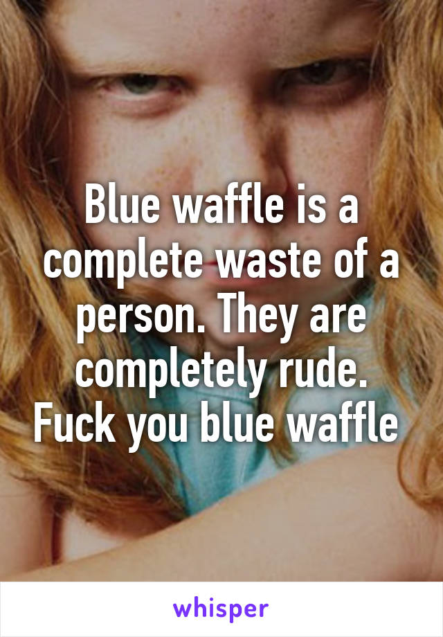 Blue waffle is a complete waste of a person. They are completely rude. Fuck you blue waffle 