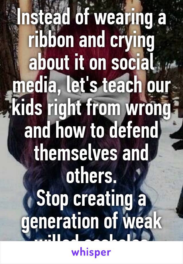 Instead of wearing a ribbon and crying about it on social media, let's teach our kids right from wrong and how to defend themselves and others.
Stop creating a generation of weak willed assholes