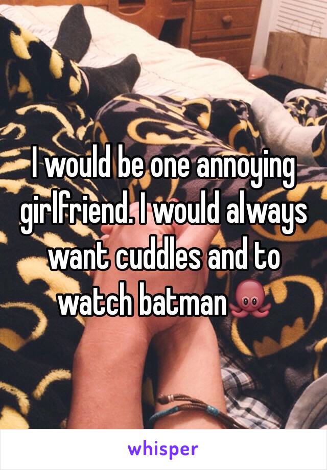 I would be one annoying girlfriend. I would always want cuddles and to watch batman🐙