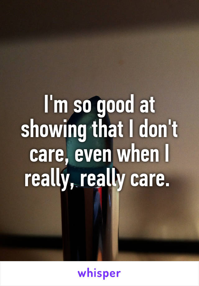 I'm so good at showing that I don't care, even when I really, really care. 