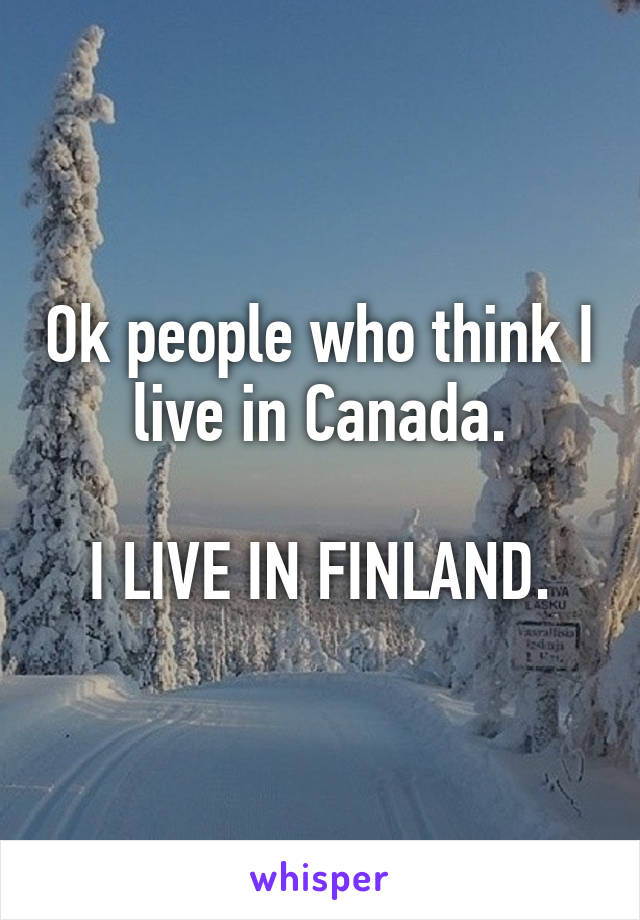 Ok people who think I live in Canada.

I LIVE IN FINLAND.