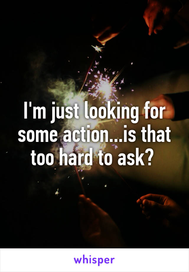 I'm just looking for some action...is that too hard to ask? 