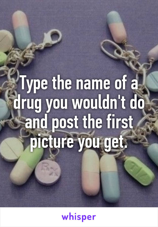 Type the name of a drug you wouldn't do and post the first picture you get.