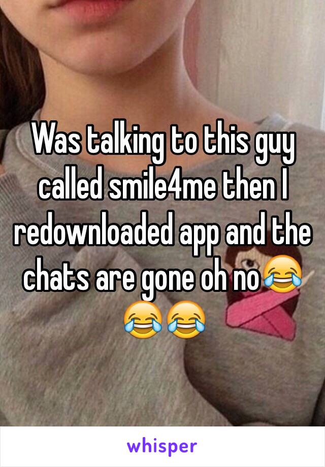 Was talking to this guy called smile4me then I redownloaded app and the chats are gone oh no😂😂😂