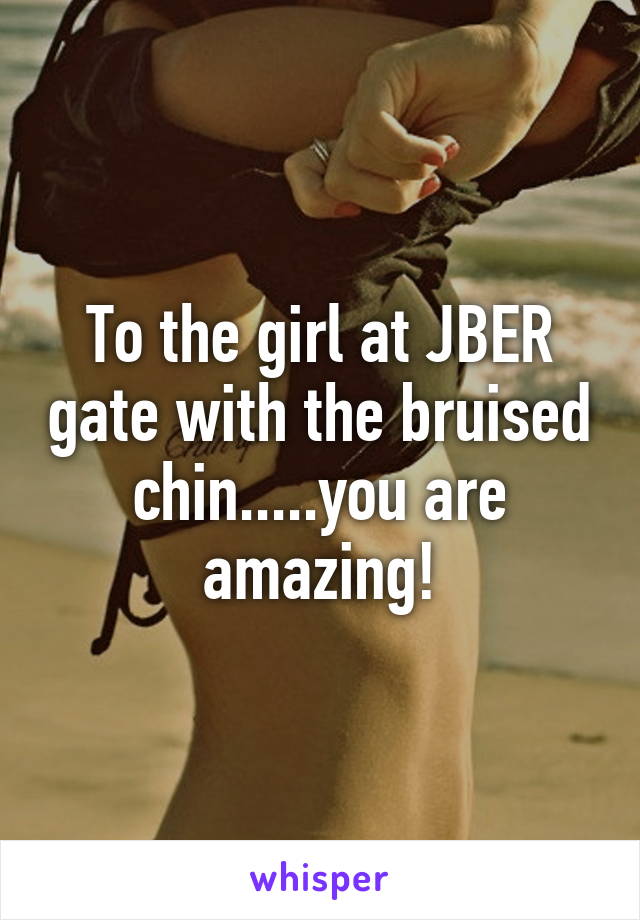 To the girl at JBER gate with the bruised chin.....you are amazing!