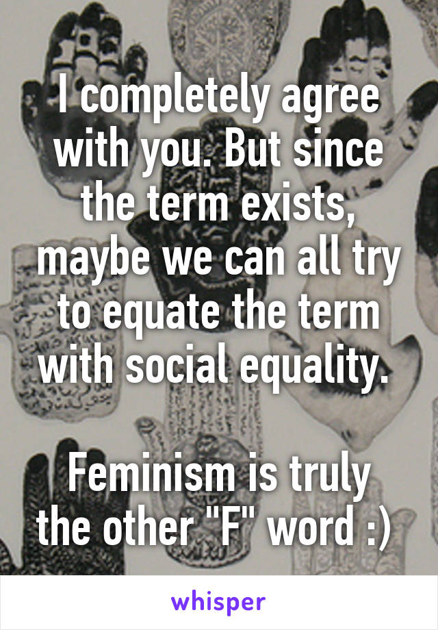 I completely agree with you. But since the term exists, maybe we can all try to equate the term with social equality. 

Feminism is truly the other "F" word :) 