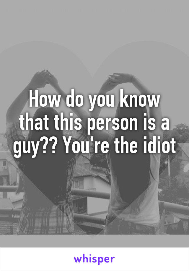 How do you know that this person is a guy?? You're the idiot 