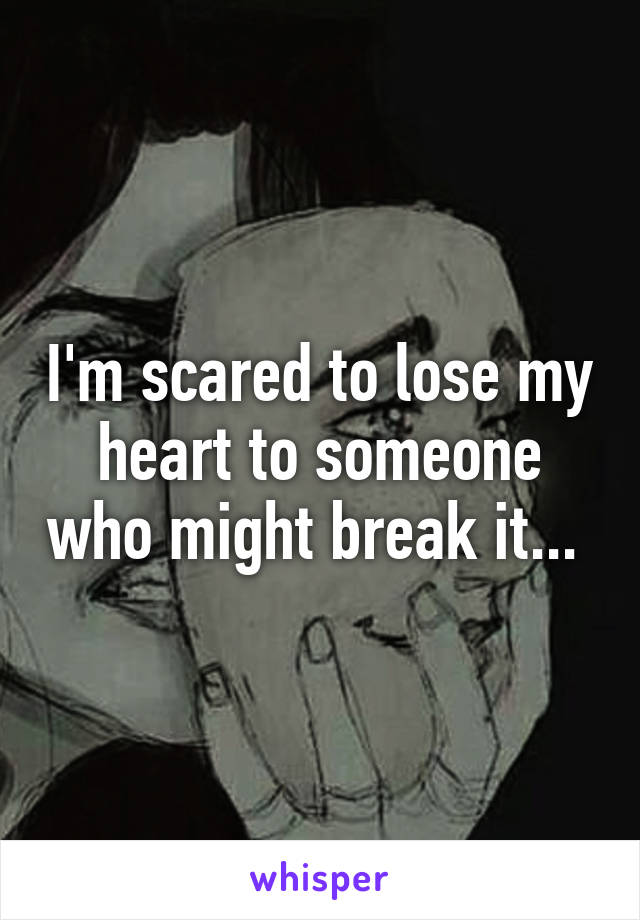 I'm scared to lose my heart to someone who might break it... 