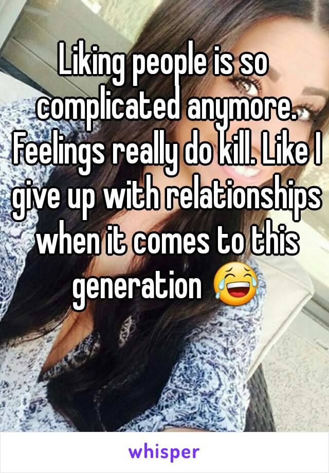 Liking people is so complicated anymore. Feelings really do kill. Like I give up with relationships when it comes to this generation 😂