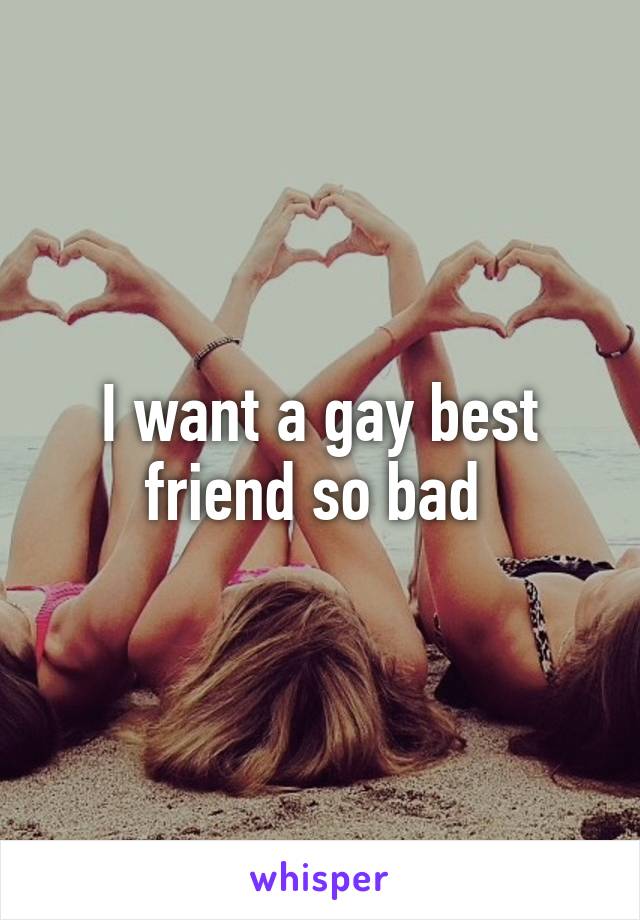 I want a gay best friend so bad 