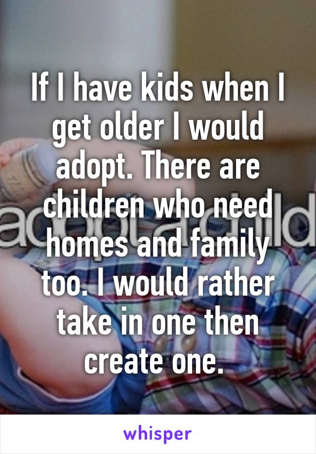 If I have kids when I get older I would adopt. There are children who need homes and family too. I would rather take in one then create one. 