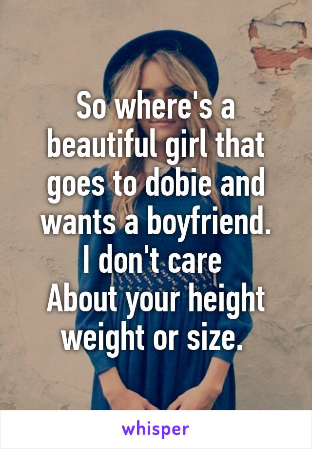 So where's a beautiful girl that goes to dobie and wants a boyfriend.
I don't care 
About your height weight or size. 