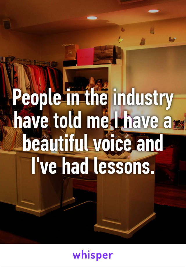 People in the industry have told me I have a beautiful voice and I've had lessons.