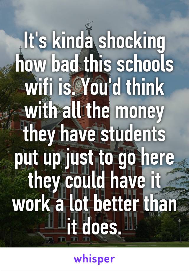 It's kinda shocking how bad this schools wifi is. You'd think with all the money they have students put up just to go here they could have it work a lot better than it does.