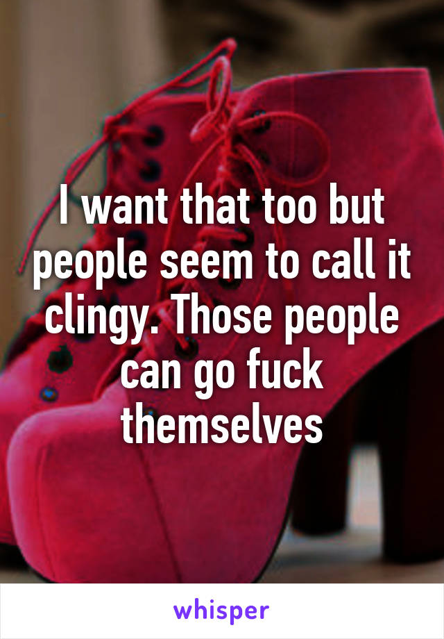 I want that too but people seem to call it clingy. Those people can go fuck themselves