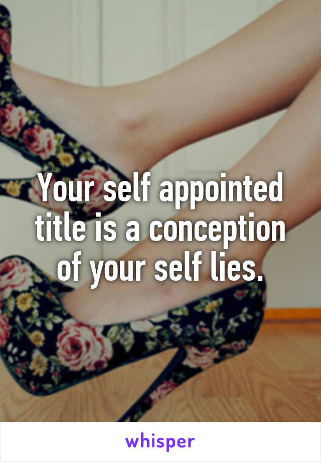 Your self appointed title is a conception of your self lies.