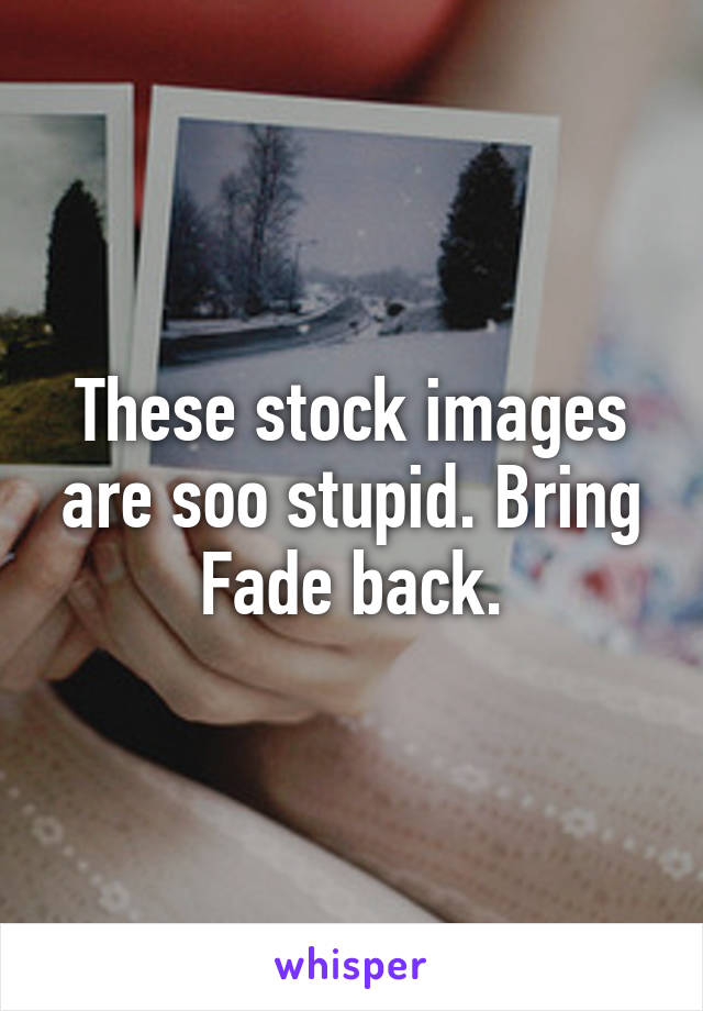 These stock images are soo stupid. Bring Fade back.