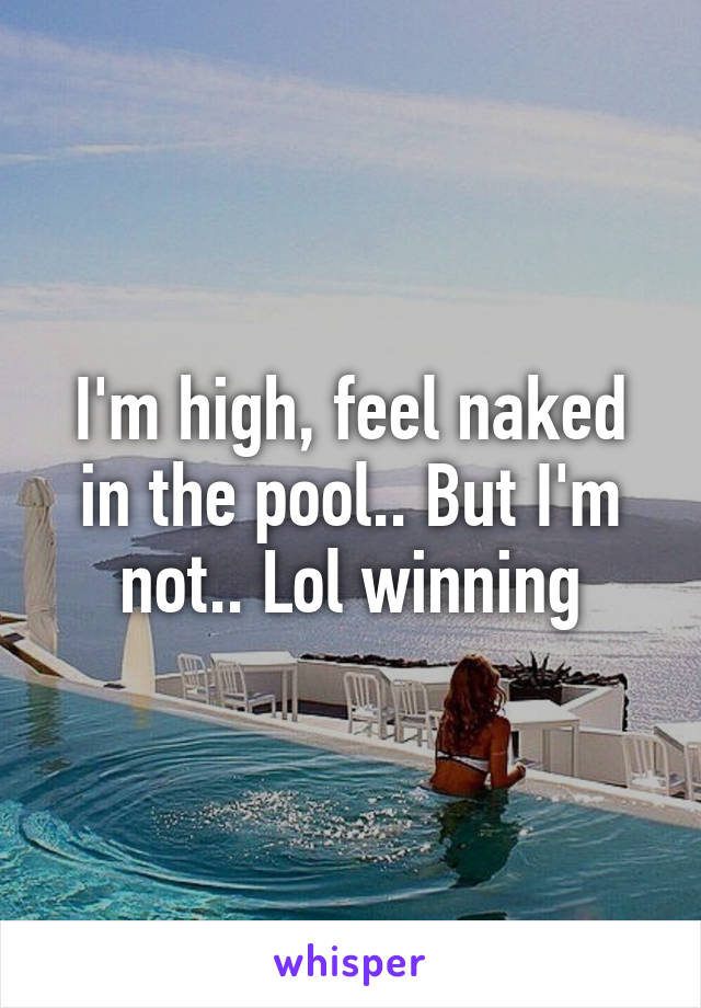 I'm high, feel naked in the pool.. But I'm not.. Lol winning