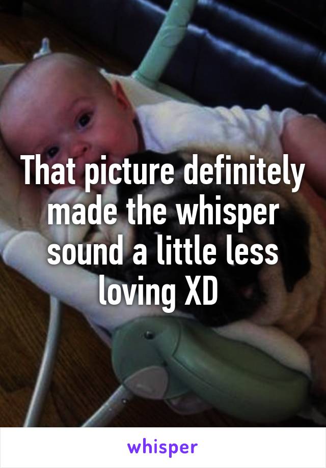 That picture definitely made the whisper sound a little less loving XD 