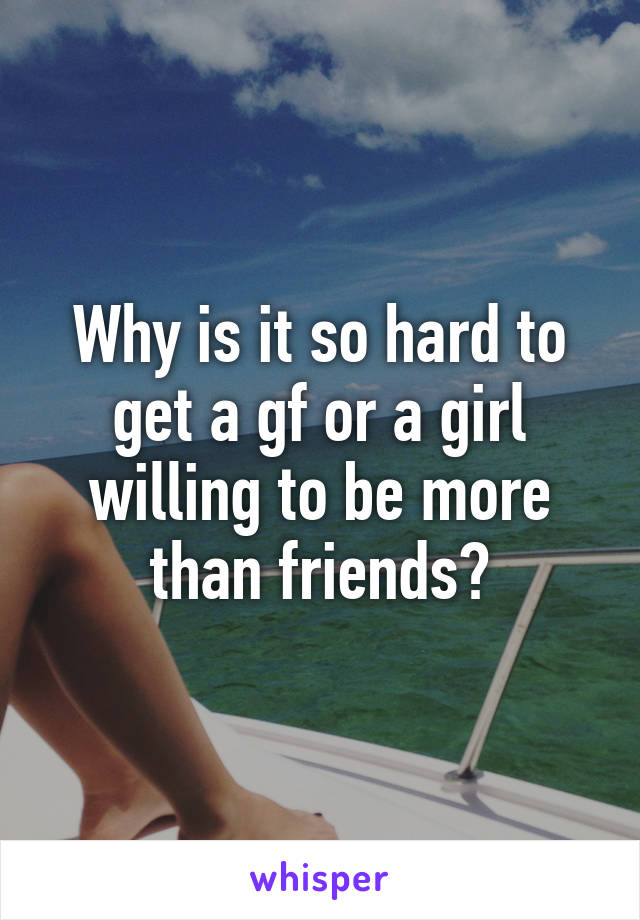 Why is it so hard to get a gf or a girl willing to be more than friends?