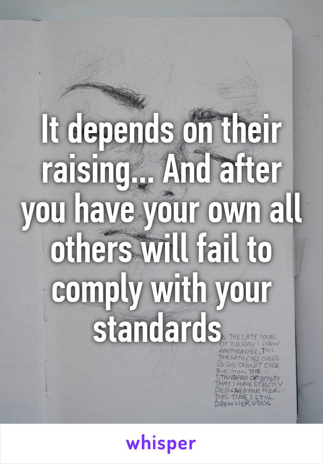 It depends on their raising... And after you have your own all others will fail to comply with your standards 