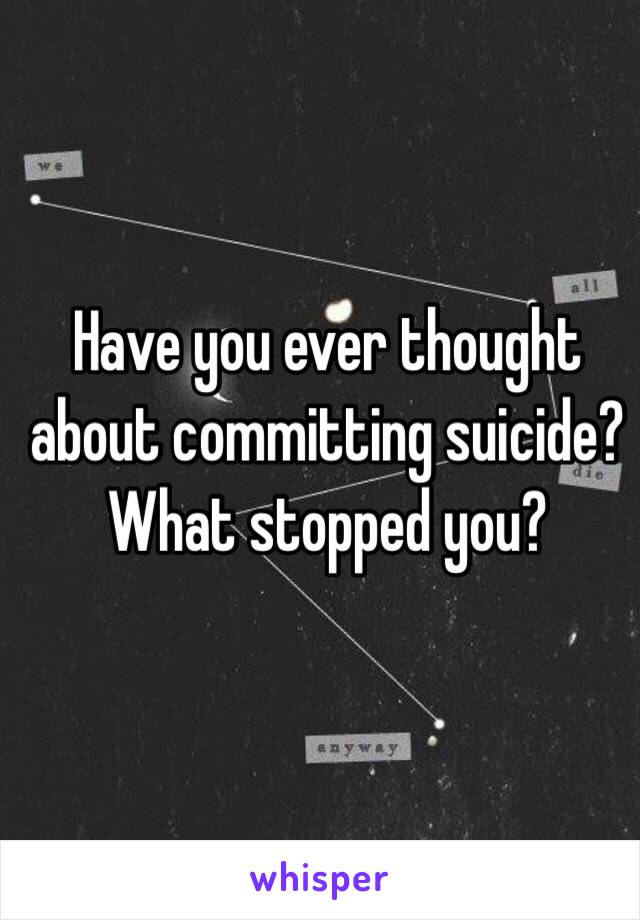 Have you ever thought about committing suicide? 
What stopped you? 