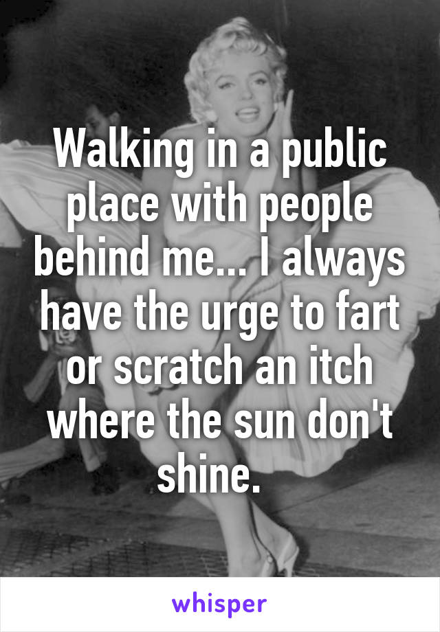 Walking in a public place with people behind me... I always have the urge to fart or scratch an itch where the sun don't shine.  