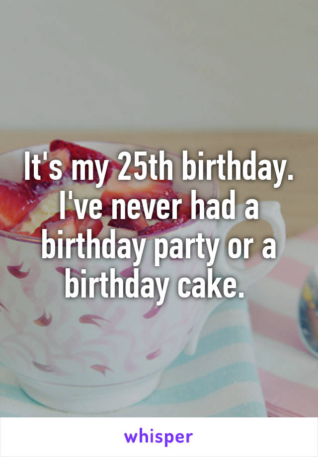 It's my 25th birthday. I've never had a birthday party or a birthday cake. 