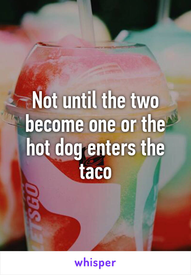 Not until the two become one or the hot dog enters the taco