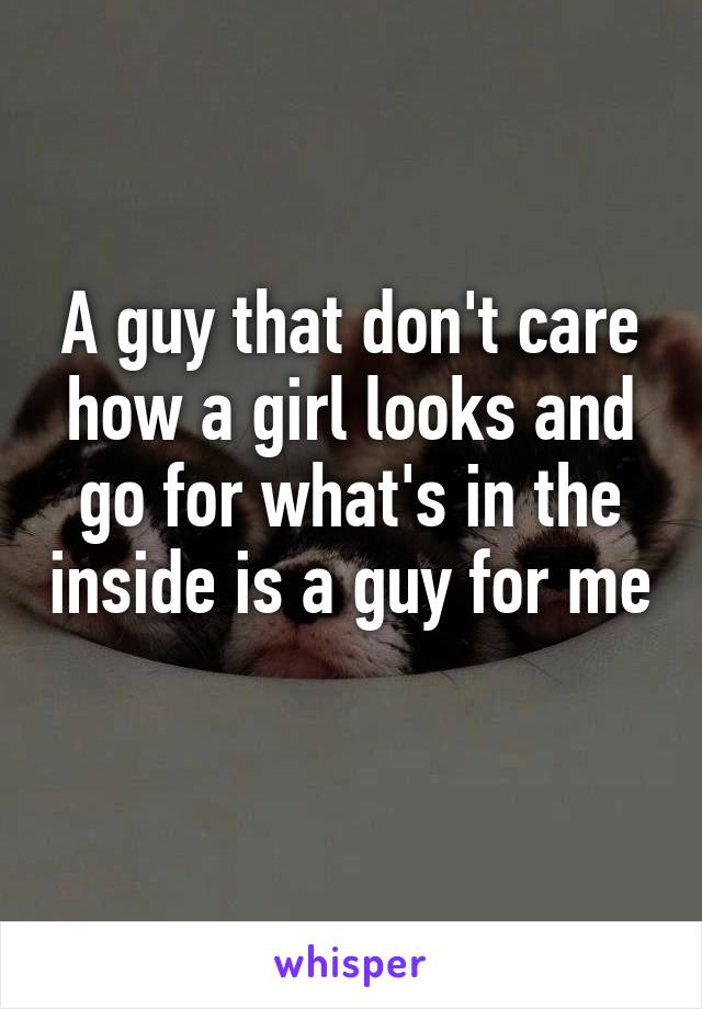 A guy that don't care how a girl looks and go for what's in the inside is a guy for me 