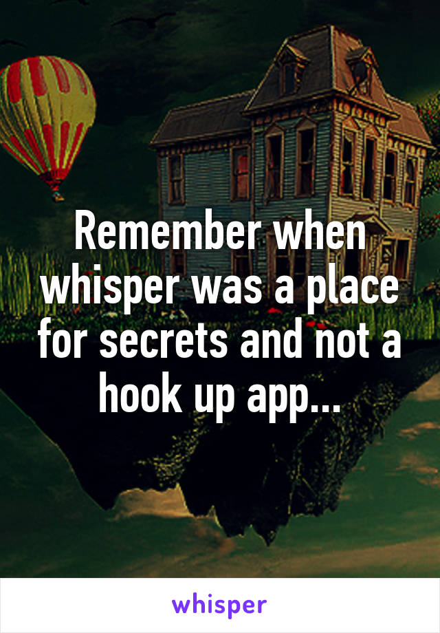 Remember when whisper was a place for secrets and not a hook up app...