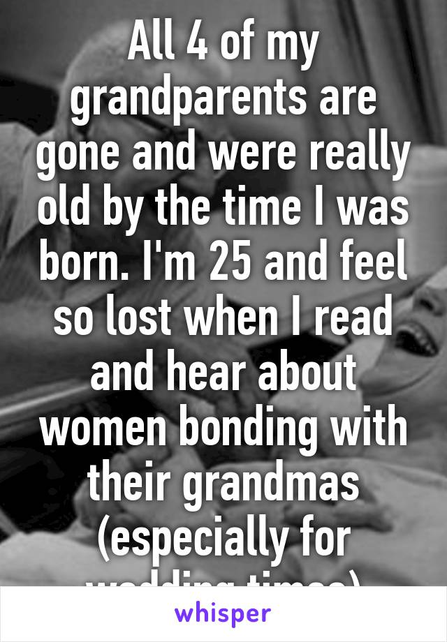 All 4 of my grandparents are gone and were really old by the time I was born. I'm 25 and feel so lost when I read and hear about women bonding with their grandmas (especially for wedding times)