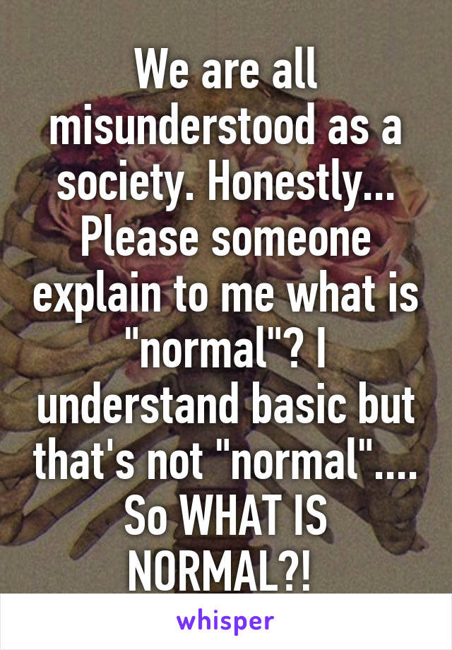 We are all misunderstood as a society. Honestly... Please someone explain to me what is "normal"? I understand basic but that's not "normal".... So WHAT IS NORMAL?! 