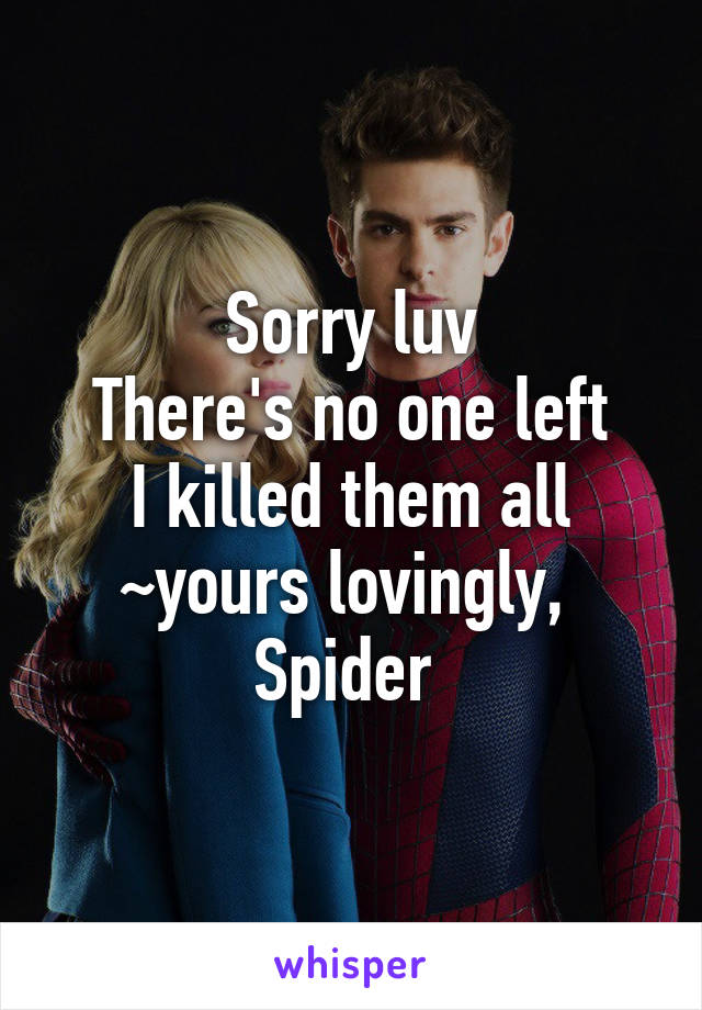 Sorry luv
There's no one left
I killed them all
~yours lovingly, 
Spider 