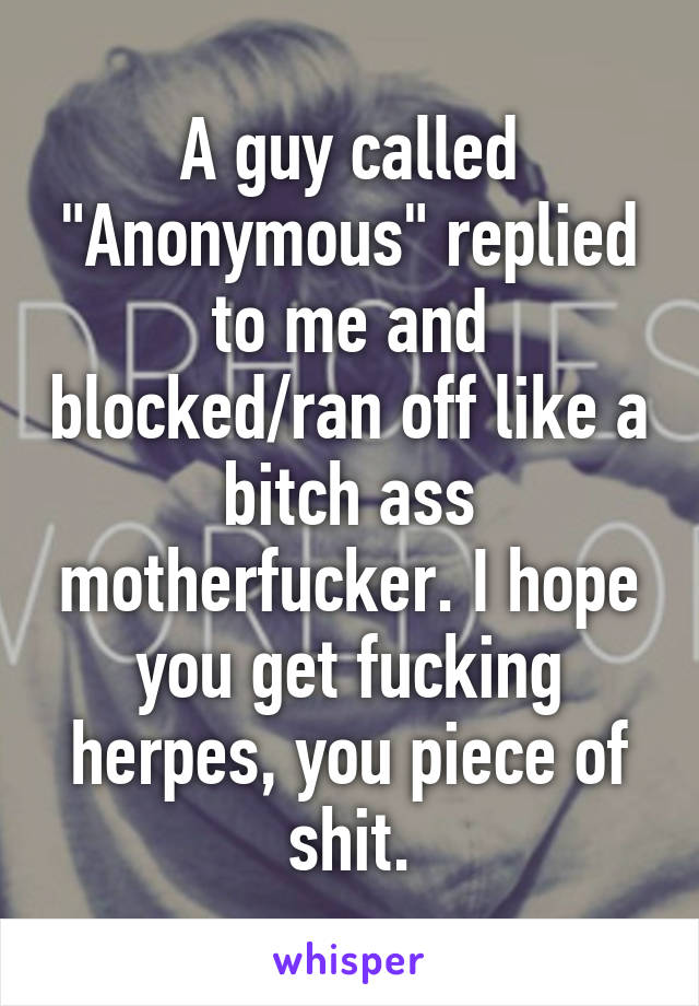 A guy called "Anonymous" replied to me and blocked/ran off like a bitch ass motherfucker. I hope you get fucking herpes, you piece of shit.