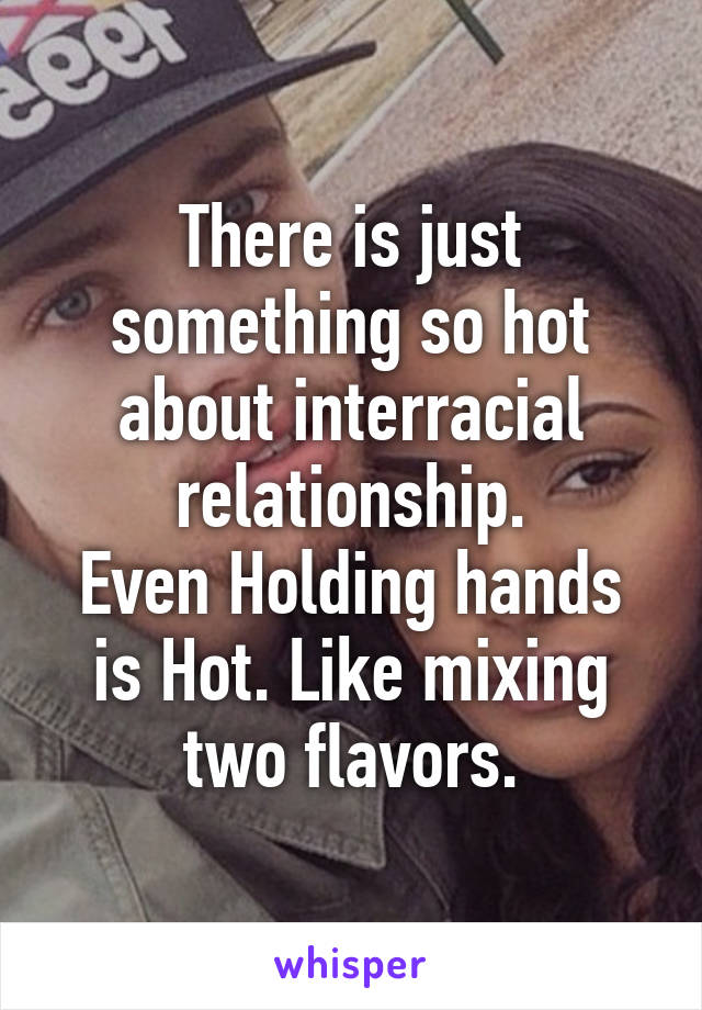 There is just something so hot about interracial relationship.
Even Holding hands is Hot. Like mixing two flavors.