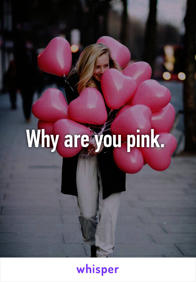 Why are you pink. 